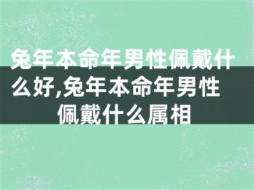 兔年本命年男性佩戴什么好,兔年本命年男性佩戴什么属相