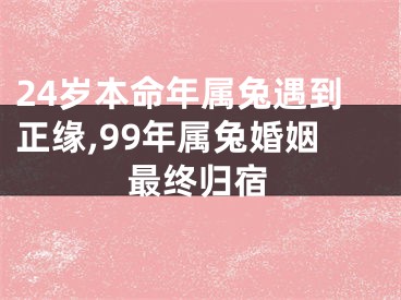 24岁本命年属兔遇到正缘,99年属兔婚姻最终归宿
