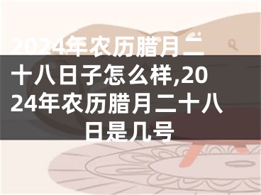 2024年农历腊月二十八日子怎么样,2024年农历腊月二十八日是几号