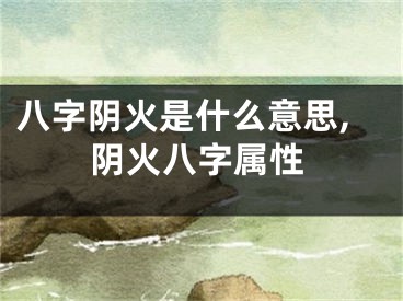 八字阴火是什么意思,阴火八字属性