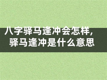八字驿马逢冲会怎样,驿马逢冲是什么意思