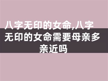 八字无印的女命,八字无印的女命需要母亲多亲近吗