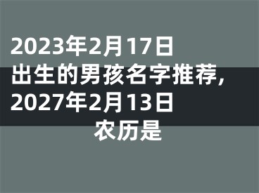 2023年2月17日出生的男孩名字推荐,2027年2月13日农历是