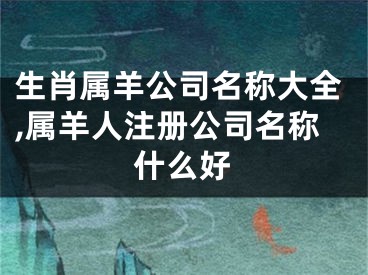生肖属羊公司名称大全,属羊人注册公司名称什么好