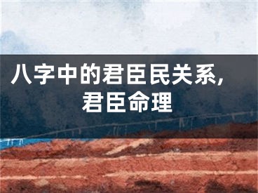 八字中的君臣民关系,君臣命理