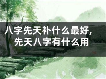 八字先天补什么最好,先天八字有什么用