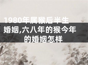 1980年属猴后半生婚姻,六八年的猴今年的婚姻怎样