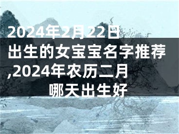 2024年2月22日出生的女宝宝名字推荐,2024年农历二月哪天出生好