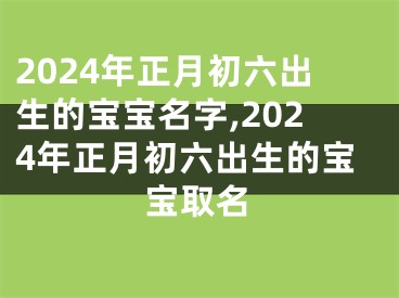2024年正月初六出生的宝宝名字,2024年正月初六出生的宝宝取名