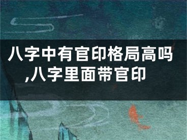 八字中有官印格局高吗,八字里面带官印