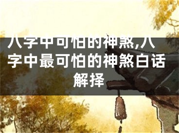 八字中可怕的神煞,八字中最可怕的神煞白话解择
