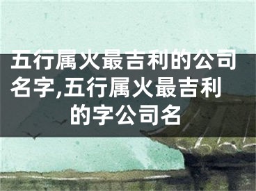 五行属火最吉利的公司名字,五行属火最吉利的字公司名