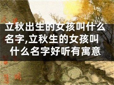 立秋出生的女孩叫什么名字,立秋生的女孩叫什么名字好听有寓意