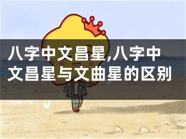 八字中文昌星,八字中文昌星与文曲星的区别