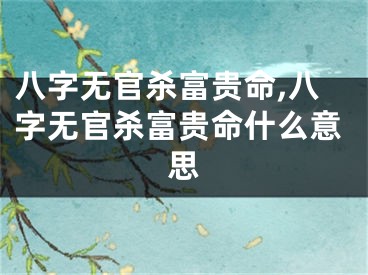 八字无官杀富贵命,八字无官杀富贵命什么意思