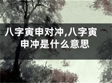 八字寅申对冲,八字寅申冲是什么意思