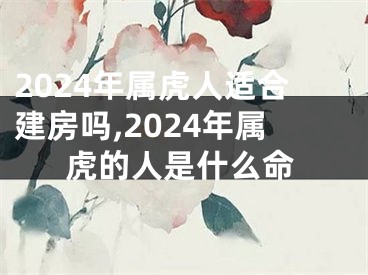 2024年属虎人适合建房吗,2024年属虎的人是什么命