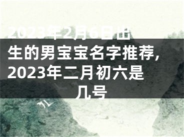 2023年2月6日出生的男宝宝名字推荐,2023年二月初六是几号