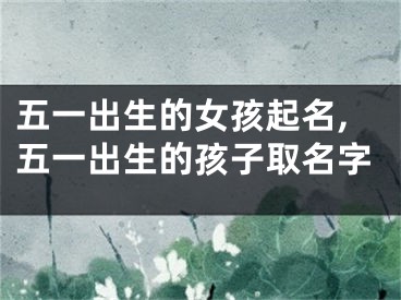五一出生的女孩起名,五一出生的孩子取名字