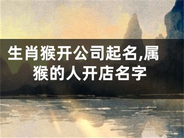 生肖猴开公司起名,属猴的人开店名字