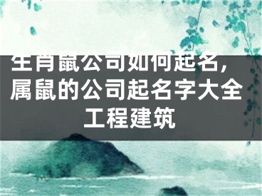 生肖鼠公司如何起名,属鼠的公司起名字大全工程建筑