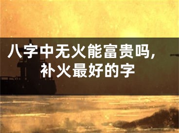 八字中无火能富贵吗,补火最好的字