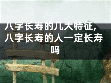 八字长寿的几大特征,八字长寿的人一定长寿吗