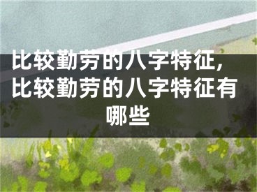 比较勤劳的八字特征,比较勤劳的八字特征有哪些