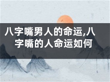 八字嘴男人的命运,八字嘴的人命运如何