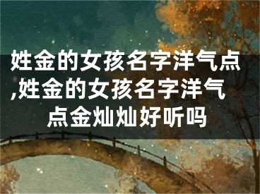 姓金的女孩名字洋气点,姓金的女孩名字洋气点金灿灿好听吗
