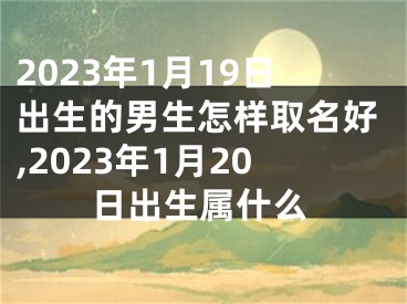 2023年1月19日出生的男生怎样取名好,2023年1月20日出生属什么