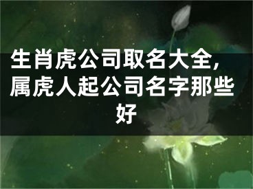 生肖虎公司取名大全,属虎人起公司名字那些好