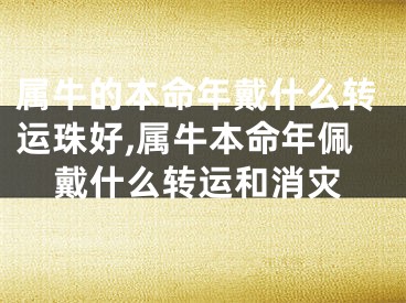 属牛的本命年戴什么转运珠好,属牛本命年佩戴什么转运和消灾