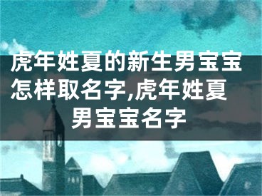 虎年姓夏的新生男宝宝怎样取名字,虎年姓夏男宝宝名字