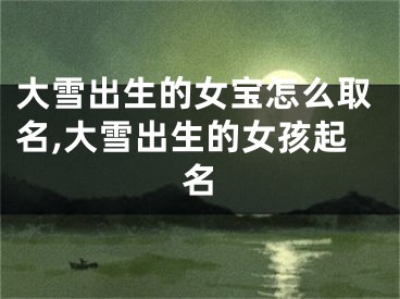 大雪出生的女宝怎么取名,大雪出生的女孩起名