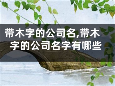 带木字的公司名,带木字的公司名字有哪些