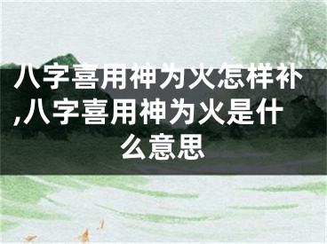 八字喜用神为火怎样补,八字喜用神为火是什么意思