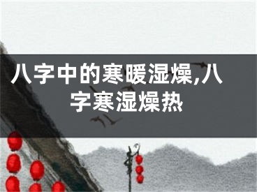 八字中的寒暖湿燥,八字寒湿燥热