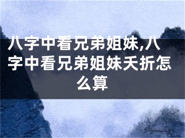 八字中看兄弟姐妹,八字中看兄弟姐妹夭折怎么算