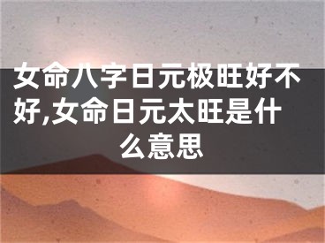 女命八字日元极旺好不好,女命日元太旺是什么意思