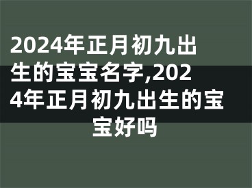 2024年正月初九出生的宝宝名字,2024年正月初九出生的宝宝好吗