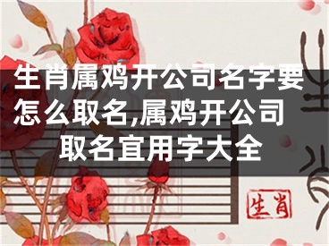 生肖属鸡开公司名字要怎么取名,属鸡开公司取名宜用字大全