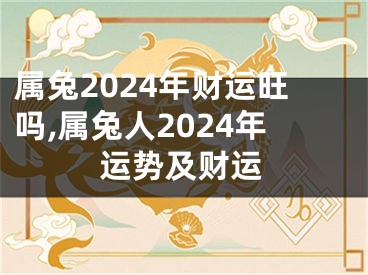 属兔2024年财运旺吗,属兔人2024年运势及财运