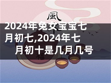 2024年兔女宝宝七月初七,2024年七月初十是几月几号