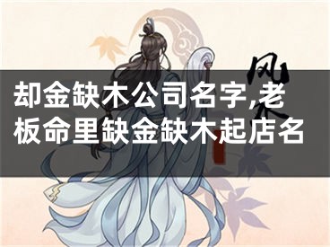 却金缺木公司名字,老板命里缺金缺木起店名