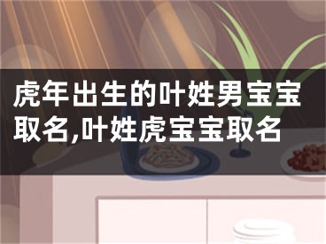 虎年出生的叶姓男宝宝取名,叶姓虎宝宝取名