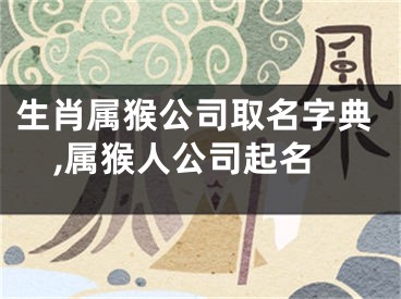 生肖属猴公司取名字典,属猴人公司起名