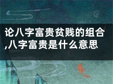 论八字富贵贫贱的组合,八字富贵是什么意思