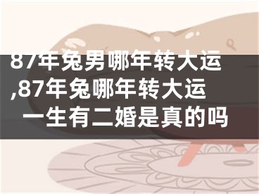 87年兔男哪年转大运,87年兔哪年转大运一生有二婚是真的吗