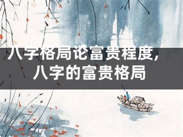 八字格局论富贵程度,八字的富贵格局